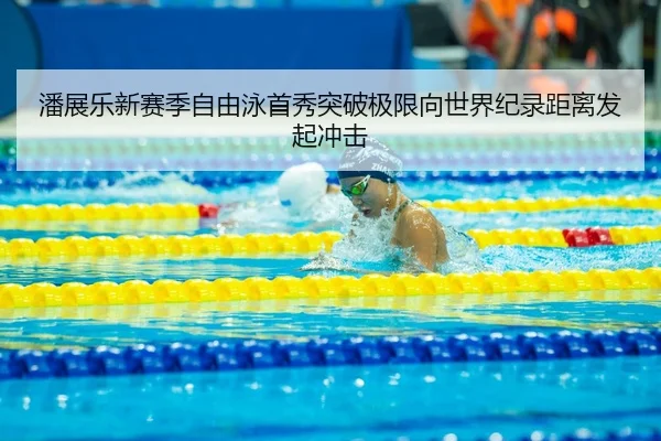 潘展乐新赛季自由泳首秀突破极限向世界纪录距离发起冲击
