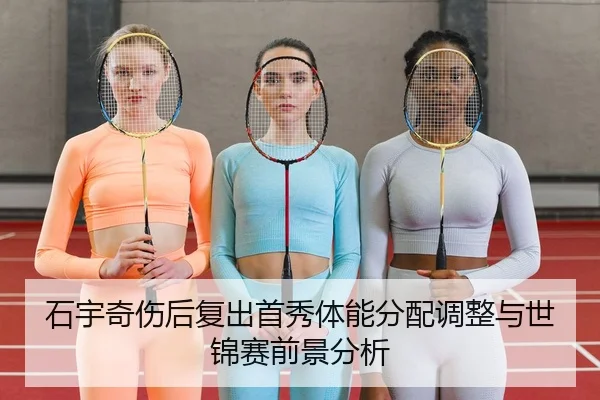 石宇奇伤后复出首秀体能分配调整与世锦赛前景分析