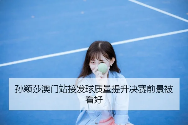 孙颖莎澳门站接发球质量提升决赛前景被看好
