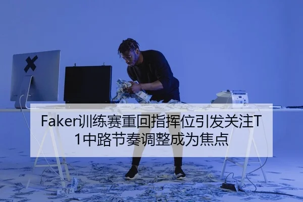 Faker训练赛重回指挥位引发关注T1中路节奏调整成为焦点
