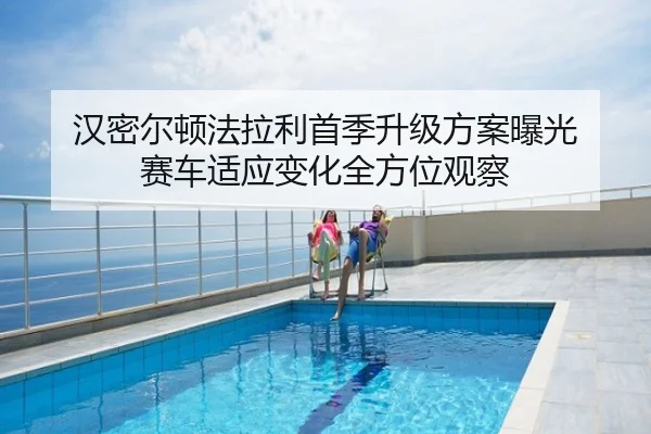 汉密尔顿法拉利首季升级方案曝光 赛车适应变化全方位观察