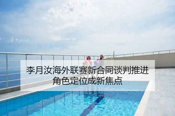李月汝海外联赛新合同谈判推进 角色定位成新焦点
